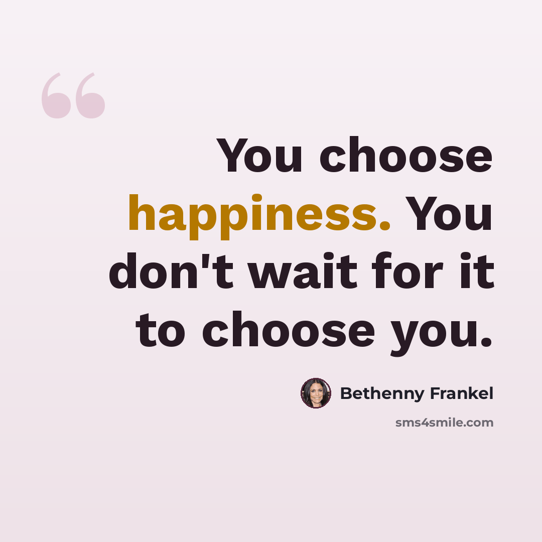 “You choose happiness. You don't wait for it to choose you.” quote by Bethenny Frankel