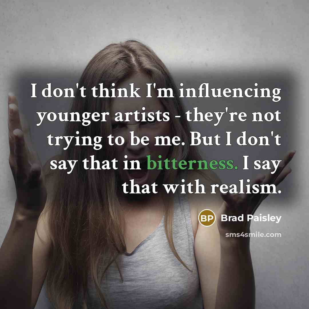 “I don't think I'm influencing younger artists - they're not trying to be me. But I don't say that in bitterness. I say that with realism.” quote by Brad Paisley