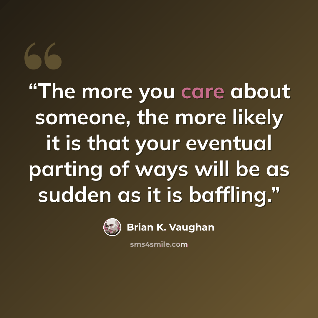 “The more you care about someone, the more likely it is that your eventual parting of ways will be as sudden as it is baffling.” quote by Brian K. Vaughan