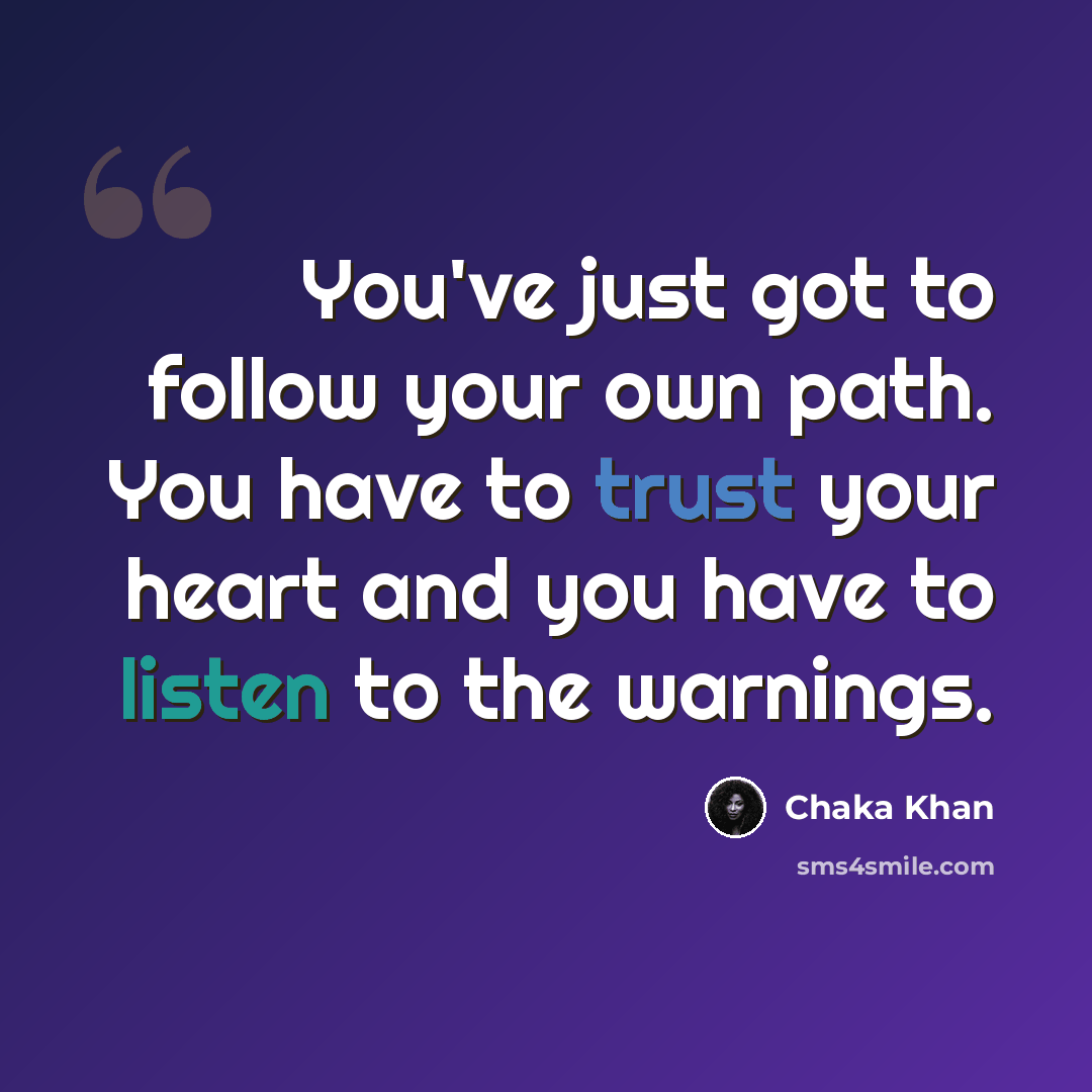 “You've just got to follow your own path. You have to trust your heart and you have to listen to the warnings.” quote by Chaka Khan