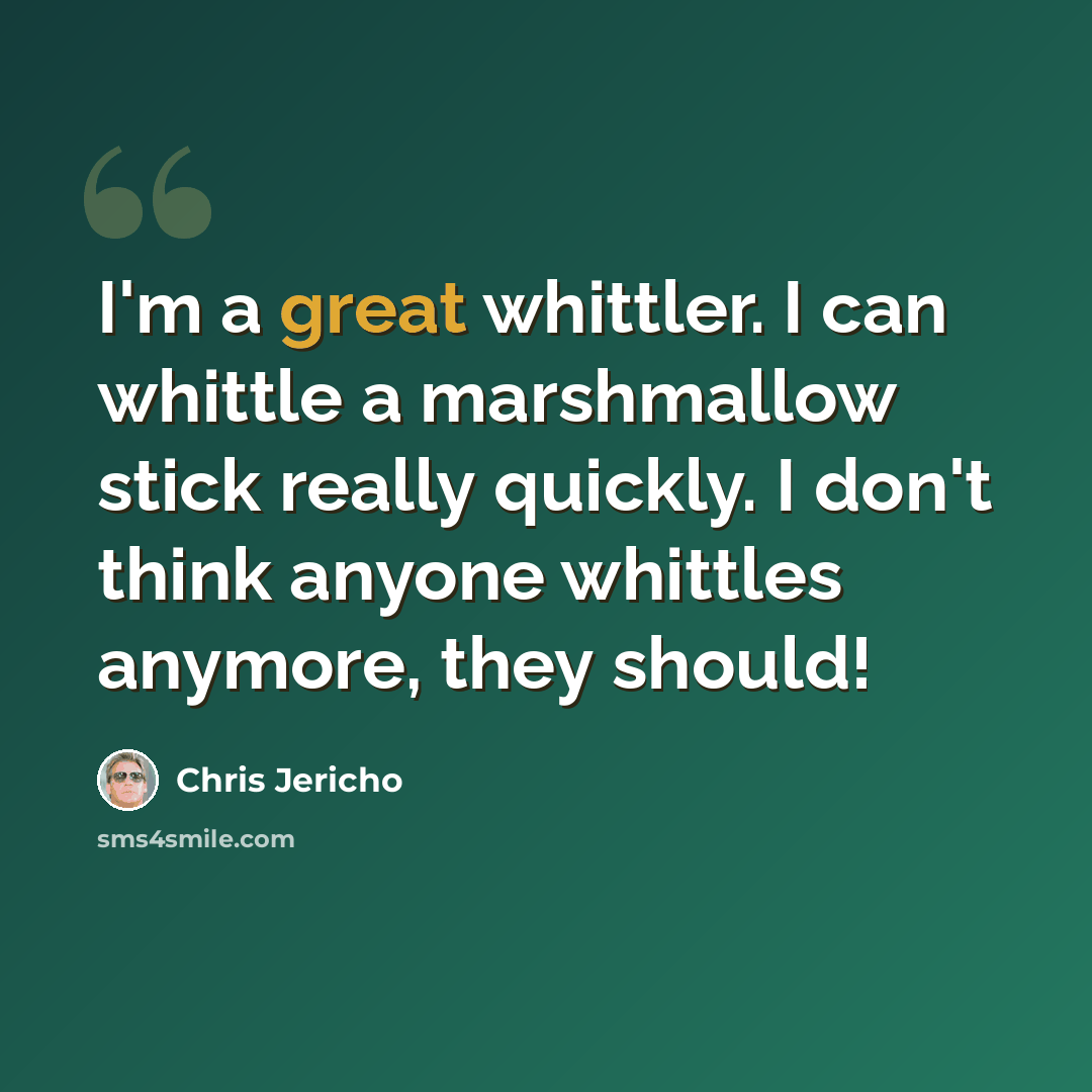 “I'm a great whittler. I can whittle a marshmallow stick really quickly. I don't think anyone whittles anymore, they should!” quote by Chris Jericho
