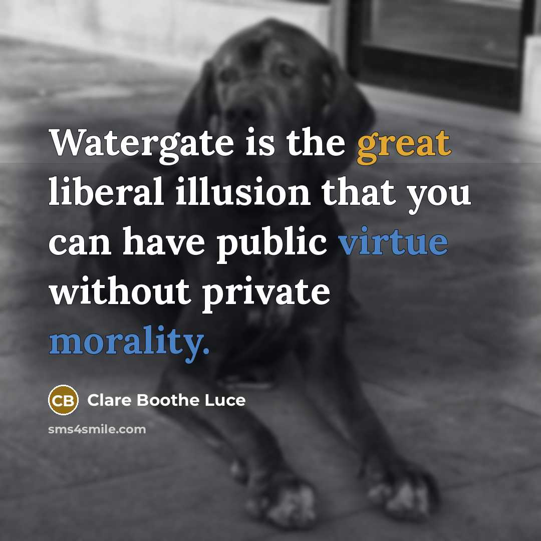 “Watergate is the great liberal illusion that you can have public virtue without private morality.” quote by Clare Boothe Luce