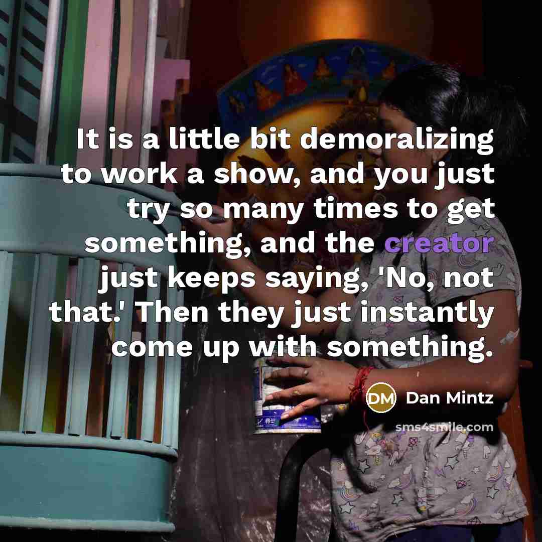“It is a little bit demoralizing to work a show, and you just try so many times to get something, and the creator just keeps saying, 'No, not that.' Then they just instantly come up with something.” quote by Dan Mintz