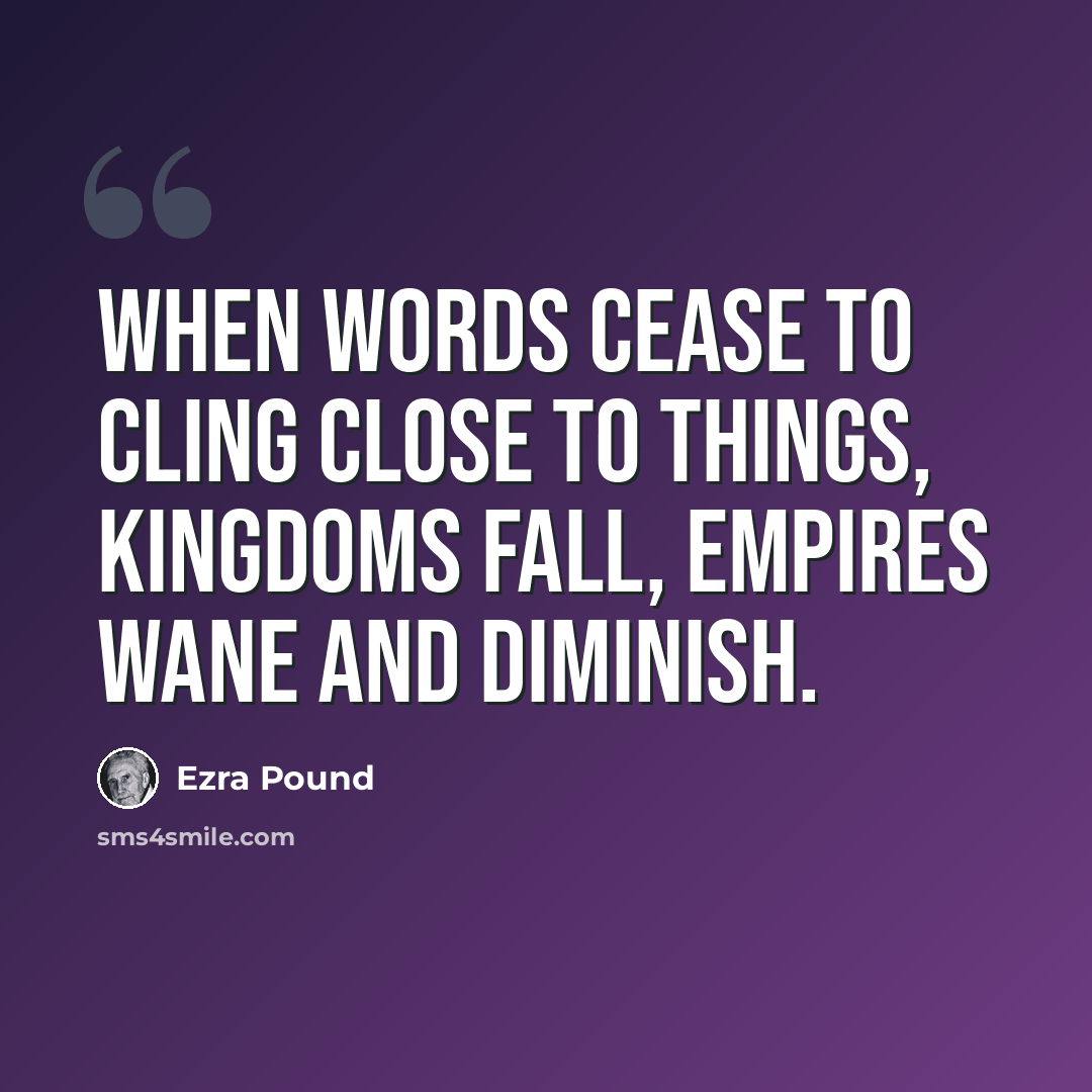 “When words cease to cling close to things, kingdoms fall, empires wane and diminish.” quote by Ezra Pound