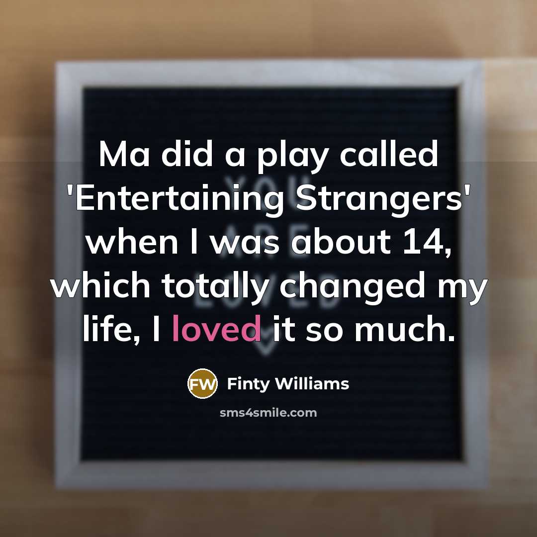 “Ma did a play called 'Entertaining Strangers' when I was about 14, which totally changed my life, I loved it so much.” quote by Finty Williams