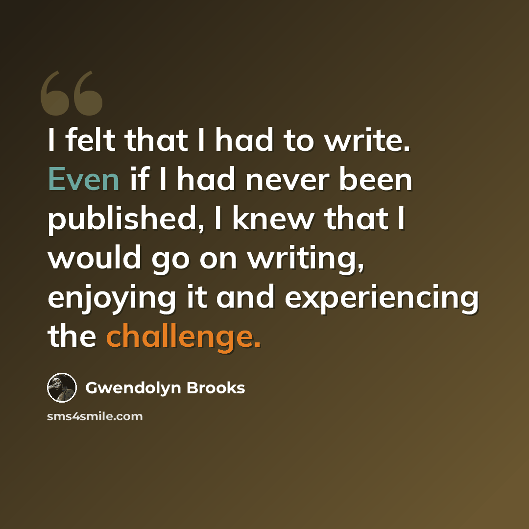 “I felt that I had to write. Even if I had never been published, I knew that I would go on writing, enjoying it and experiencing the challenge.” quote by Gwendolyn Brooks