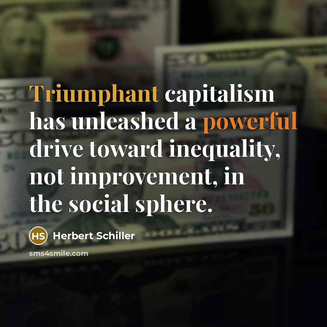 “Triumphant capitalism has unleashed a powerful drive toward inequality, not improvement, in the social sphere.” quote by Herbert Schiller