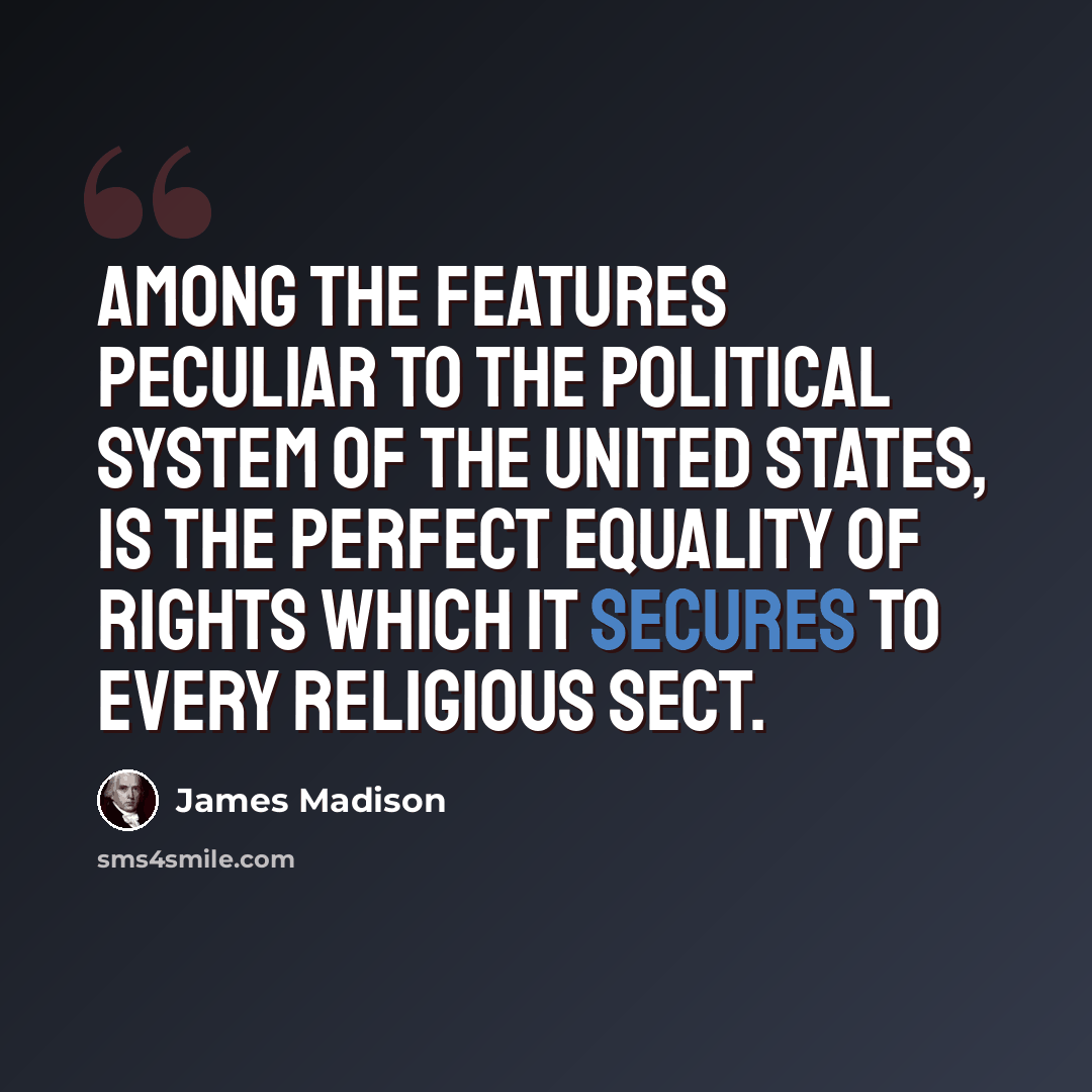 “Among the features peculiar to the political system of the United States, is the perfect equality of rights which it secures to every religious sect.” quote by James Madison