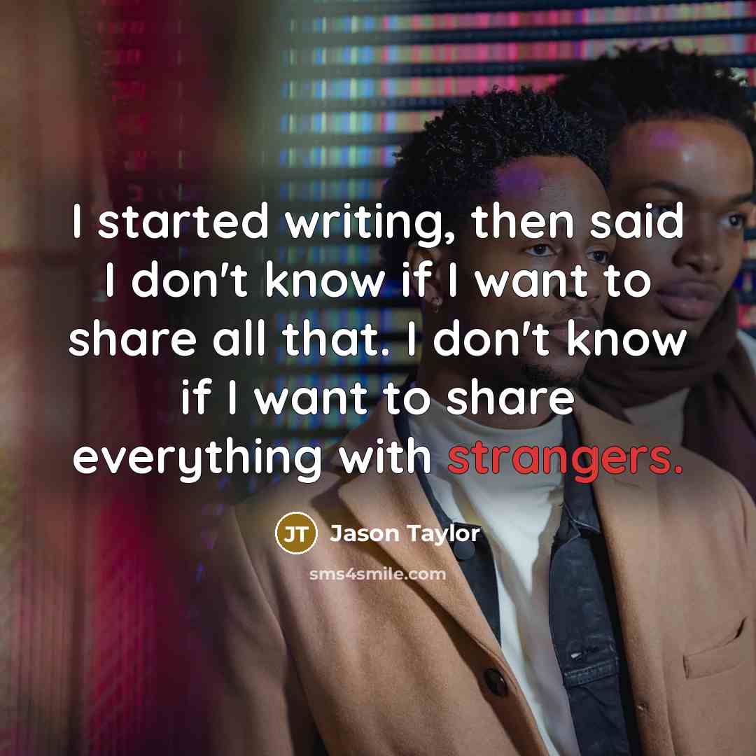 “I started writing, then said I don't know if I want to share all that. I don't know if I want to share everything with strangers.” quote by Jason Taylor
