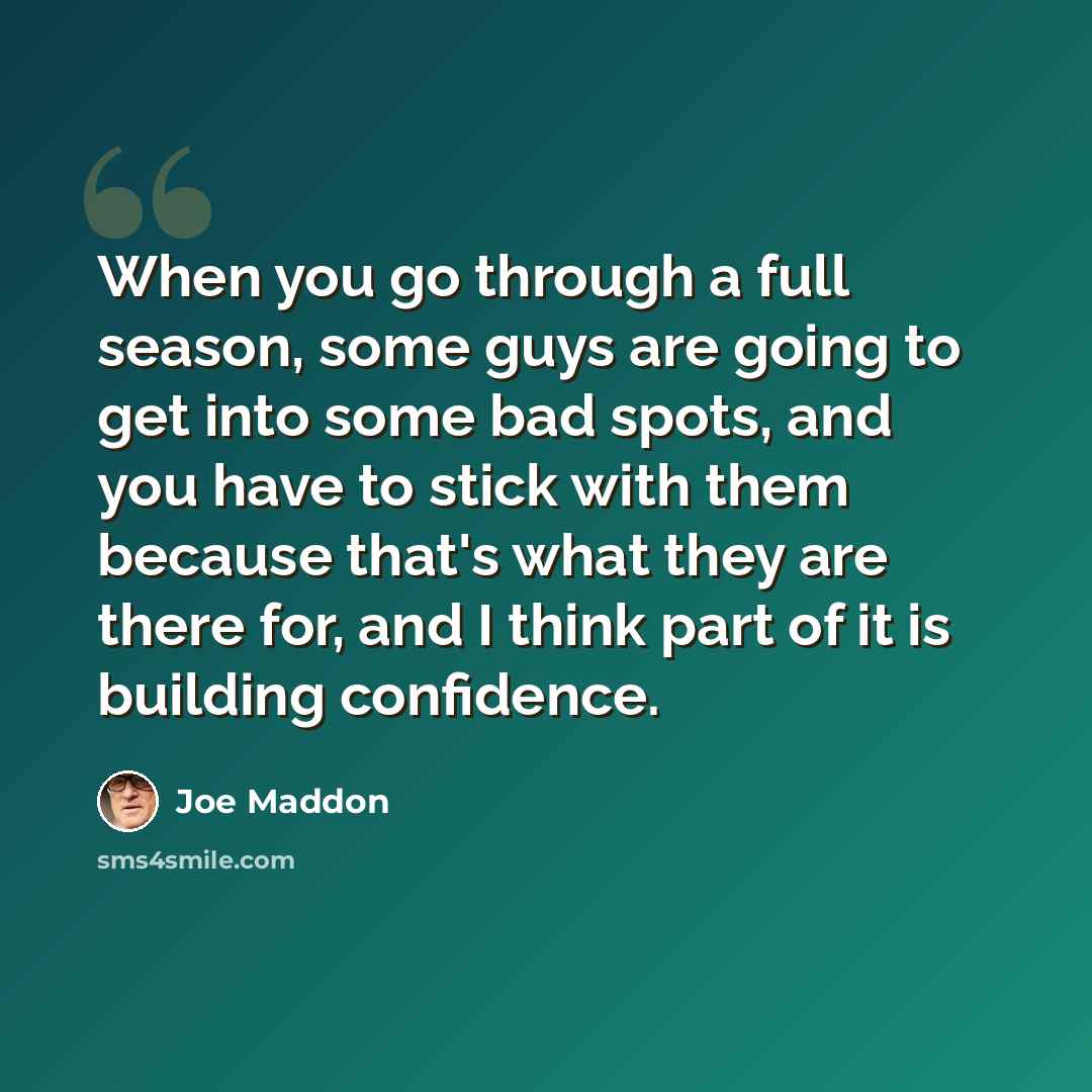 “When you go through a full season, some guys are going to get into some bad spots, and you have to stick with them because that's what they are there for, and I think part of it is building confidence.” quote by Joe Maddon