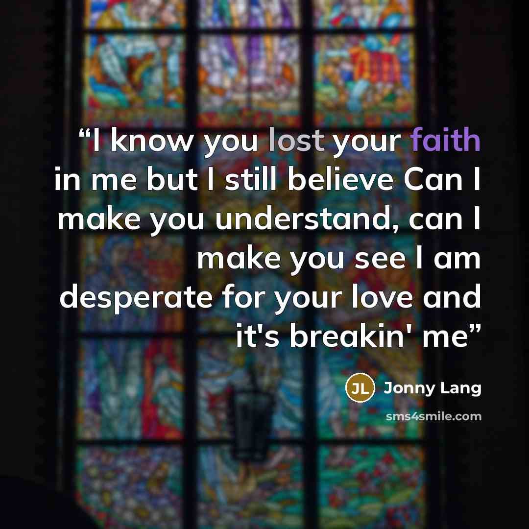 “I know you lost your faith in me but I still believe Can I make you understand, can I make you see I am desperate for your love and it's breakin' me” quote by Jonny Lang