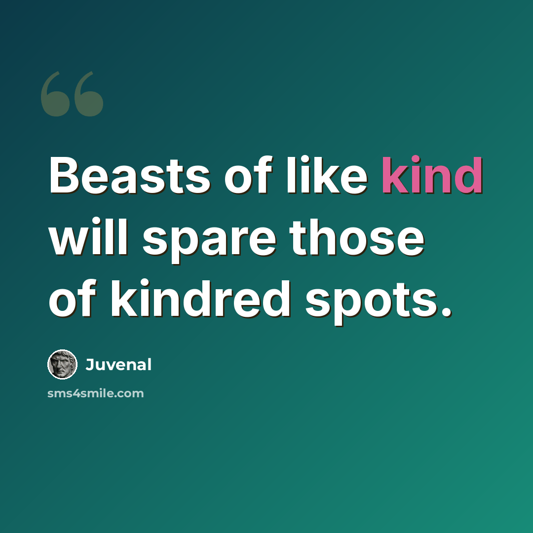 “Beasts of like kind will spare those of kindred spots.” quote by Juvenal