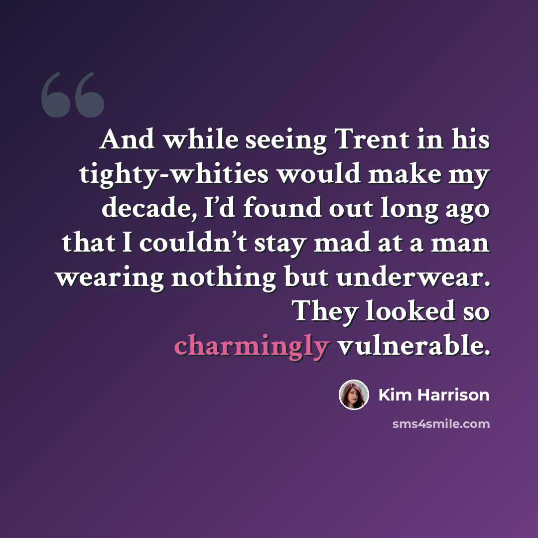 “And while seeing Trent in his tighty-whities would make my decade, I’d found out long ago that I couldn’t stay mad at a man wearing nothing but underwear. They looked so charmingly vulnerable.” quote by Kim Harrison