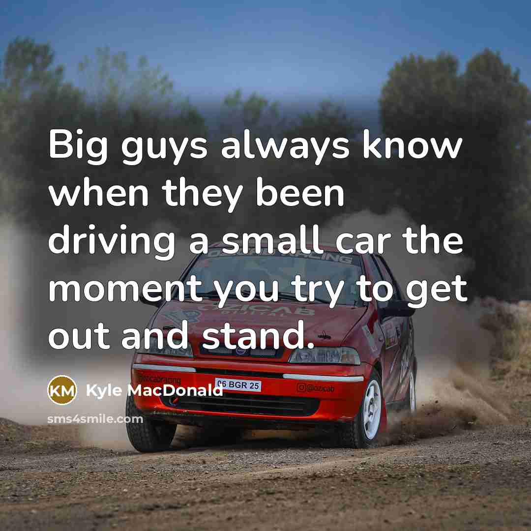 “Big guys always know when they been driving a small car the moment you try to get out and stand.” quote by Kyle MacDonald