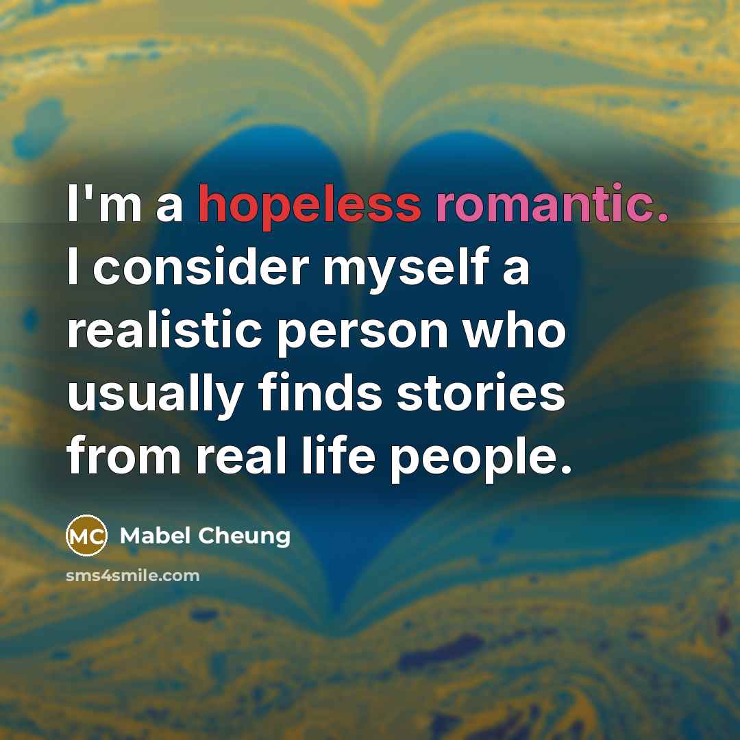 “I'm a hopeless romantic. I consider myself a realistic person who usually finds stories from real life people.” quote by Mabel Cheung