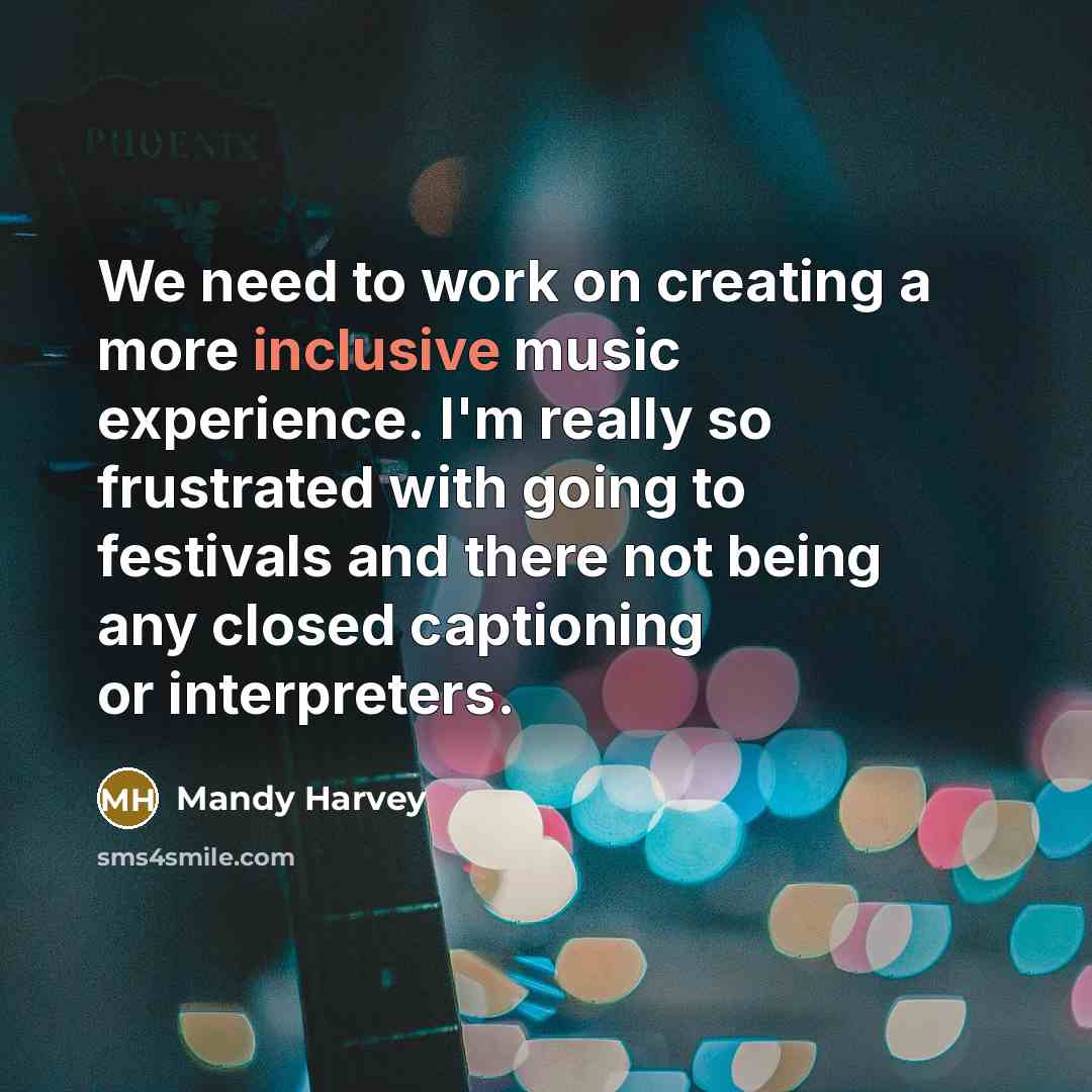 “We need to work on creating a more inclusive music experience. I'm really so frustrated with going to festivals and there not being any closed captioning or interpreters.” quote by Mandy Harvey