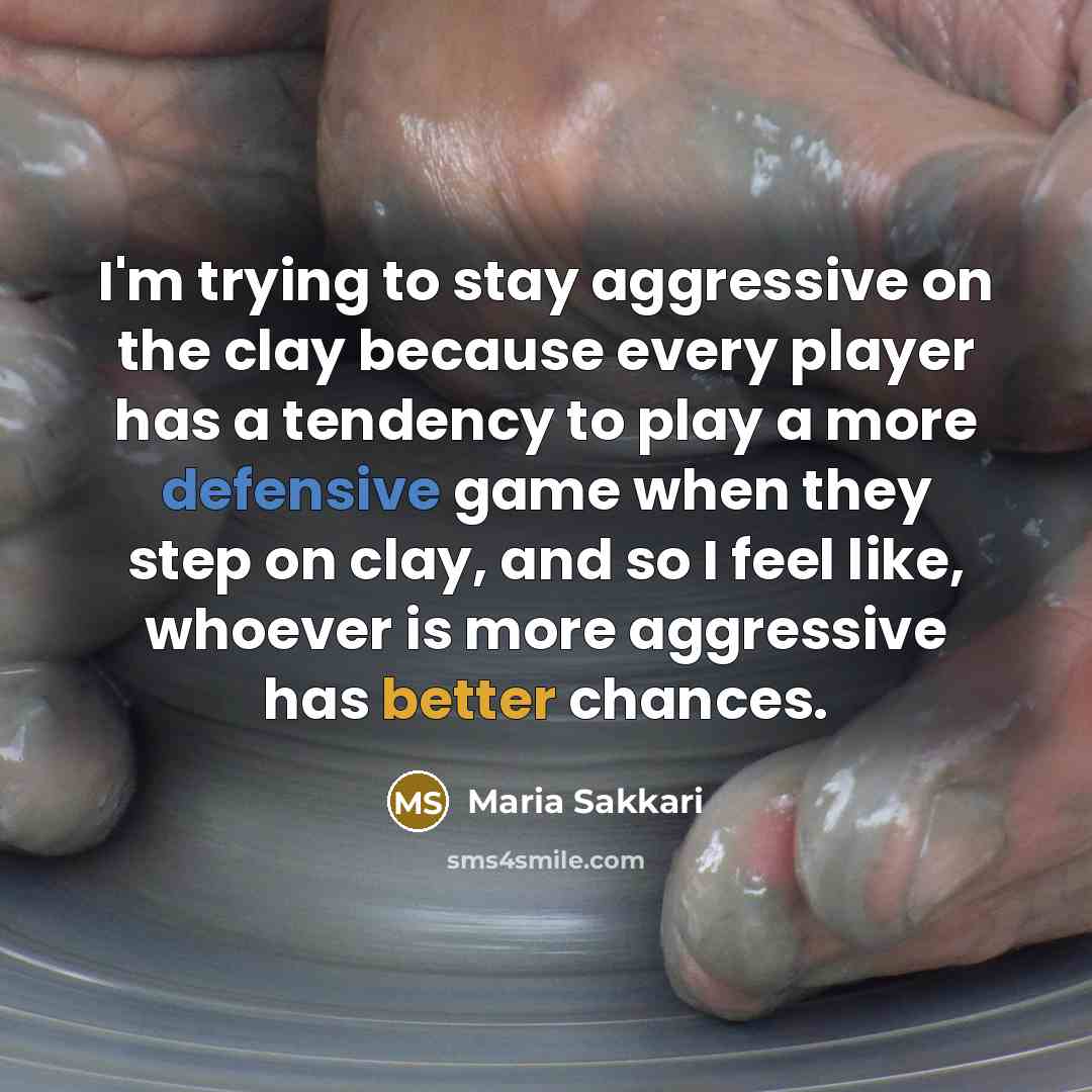 “I'm trying to stay aggressive on the clay because every player has a tendency to play a more defensive game when they step on clay, and so I feel like, whoever is more aggressive has better chances.” quote by Maria Sakkari