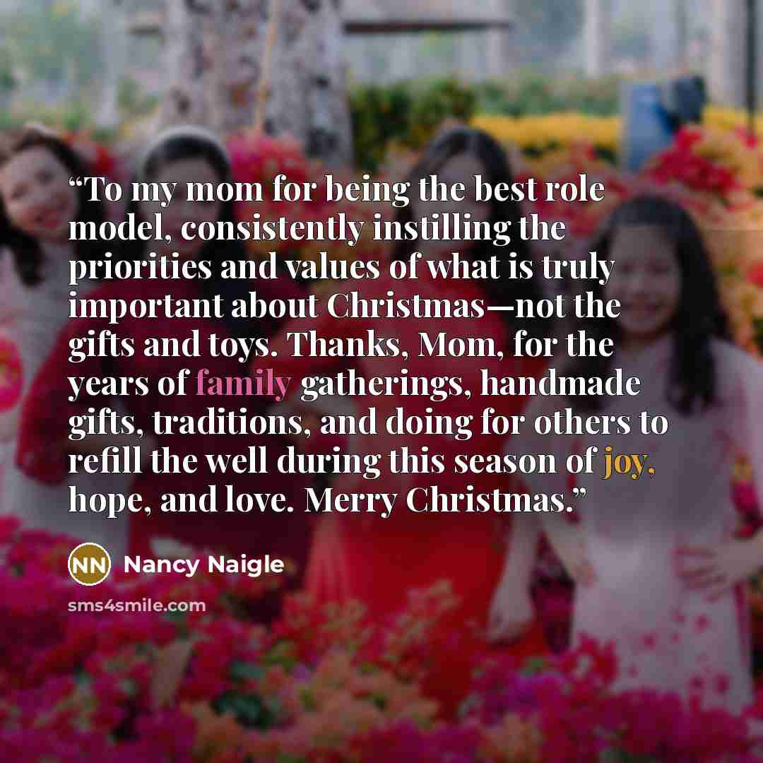“To my mom for being the best role model, consistently instilling the priorities and values of what is truly important about Christmas—not the gifts and toys. Thanks, Mom, for the years of family gatherings, handmade gifts, traditions, and doing for others to refill the well during this season of…” quote by Nancy Naigle