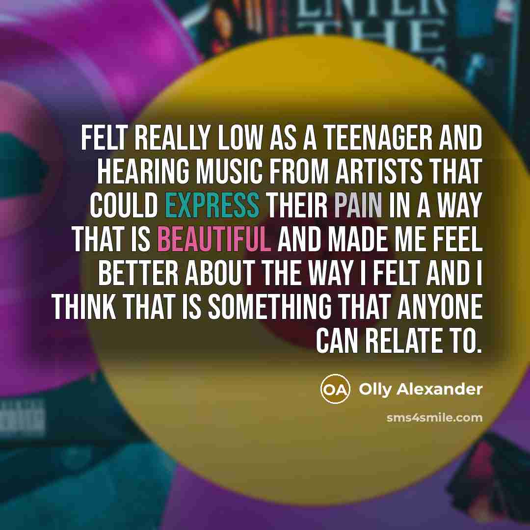 “Felt really low as a teenager and hearing music from artists that could express their pain in a way that is beautiful and made me feel better about the way I felt and I think that is something that anyone can relate to.” quote by Olly Alexander
