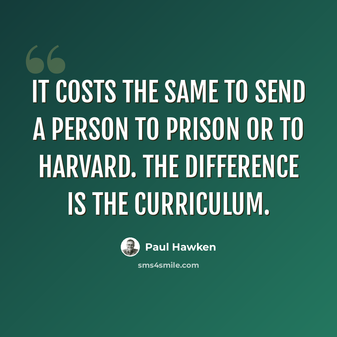 “It costs the same to send a person to prison or to Harvard. The difference is the curriculum.” quote by Paul Hawken