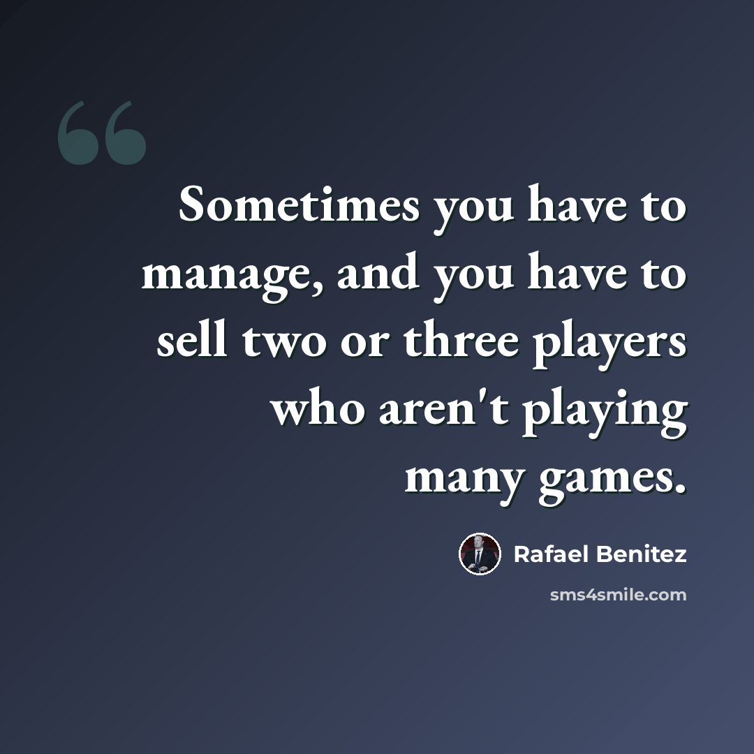“Sometimes you have to manage, and you have to sell two or three players who aren't playing many games.” quote by Rafael Benitez