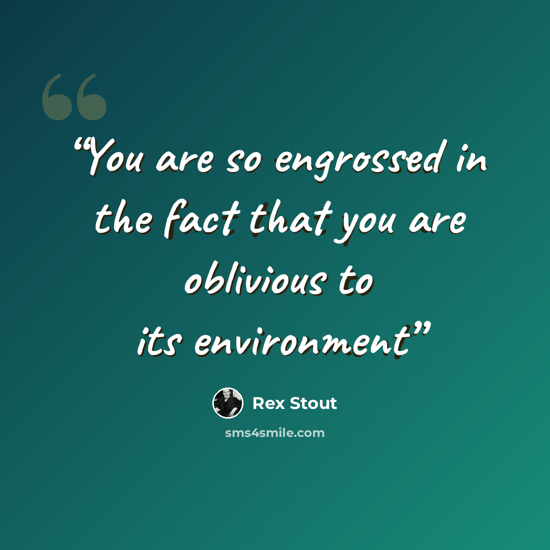 “You are so engrossed in the fact that you are oblivious to its environment” quote by Rex Stout