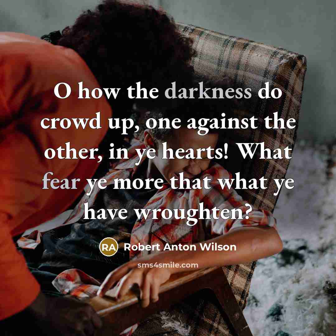 “O how the darkness do crowd up, one against the other, in ye hearts! What fear ye more that what ye have wroughten?” quote by Robert Anton Wilson
