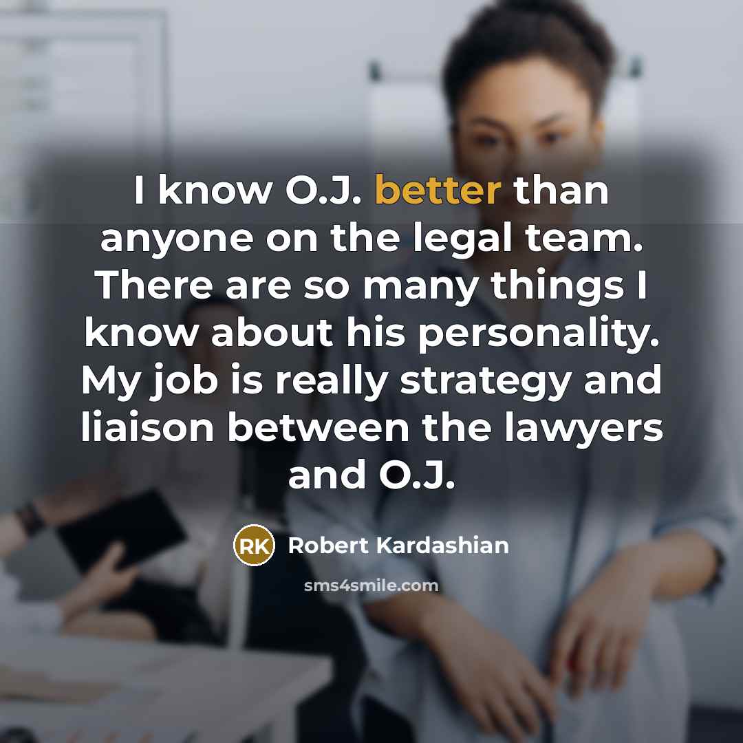 “I know O.J. better than anyone on the legal team. There are so many things I know about his personality. My job is really strategy and liaison between the lawyers and O.J.” quote by Robert Kardashian