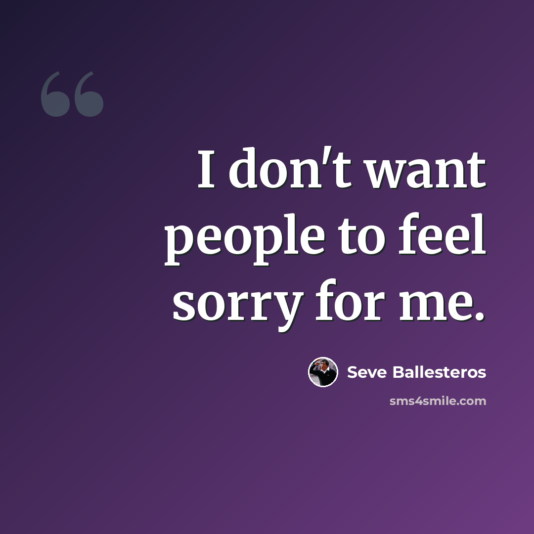 “I don't want people to feel sorry for me.” quote by Seve Ballesteros