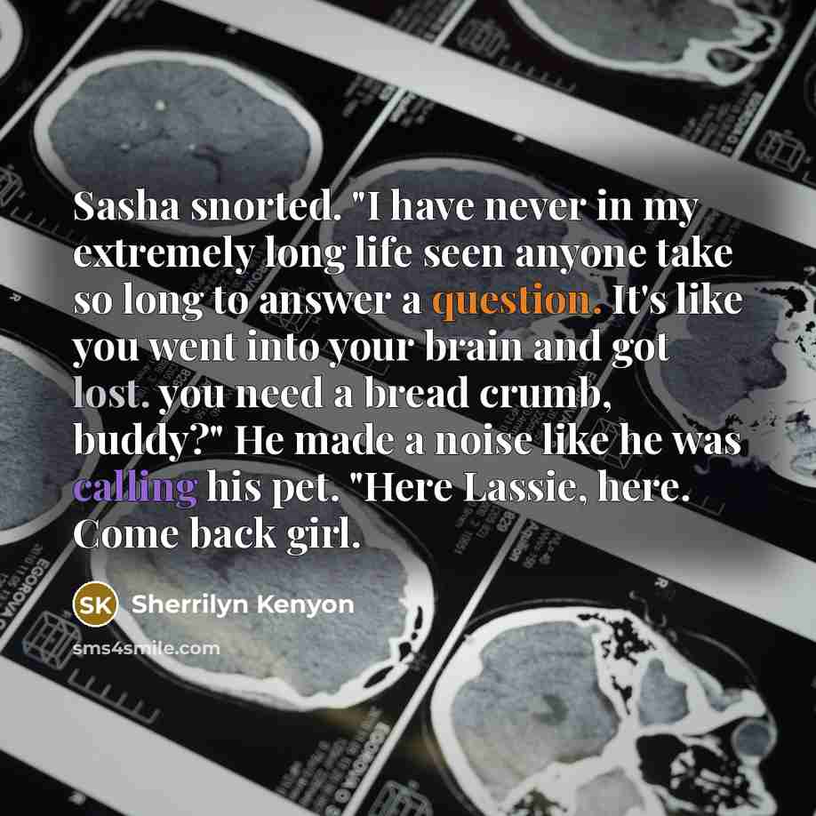“Sasha snorted. "I have never in my extremely long life seen anyone take so long to answer a question. It's like you went into your brain and got lost. you need a bread crumb, buddy?" He made a noise like he was calling his pet. "Here Lassie, here. Come back girl.” quote by Sherrilyn Kenyon