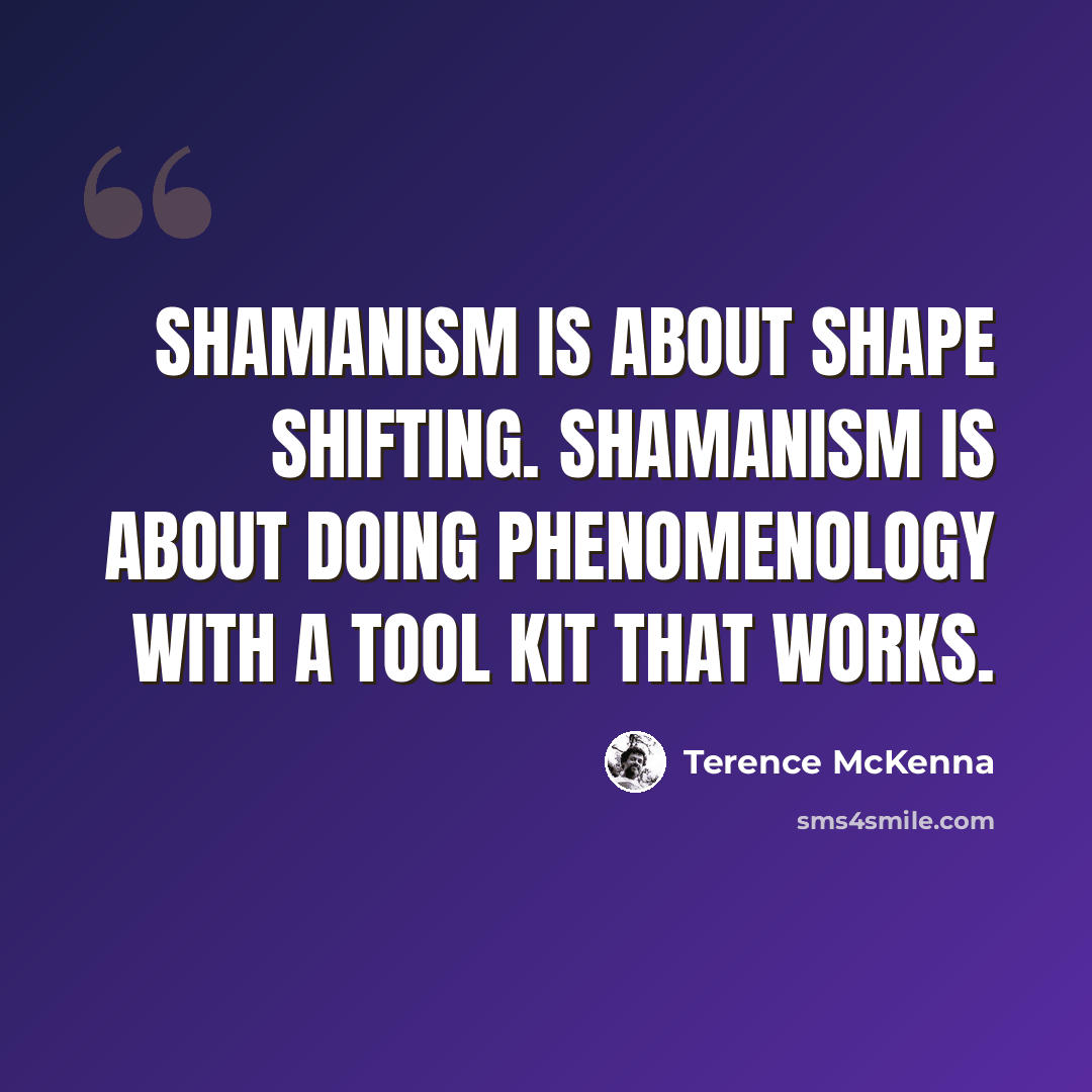 “Shamanism is about shape shifting. Shamanism is about doing phenomenology with a tool kit that works.” quote by Terence McKenna