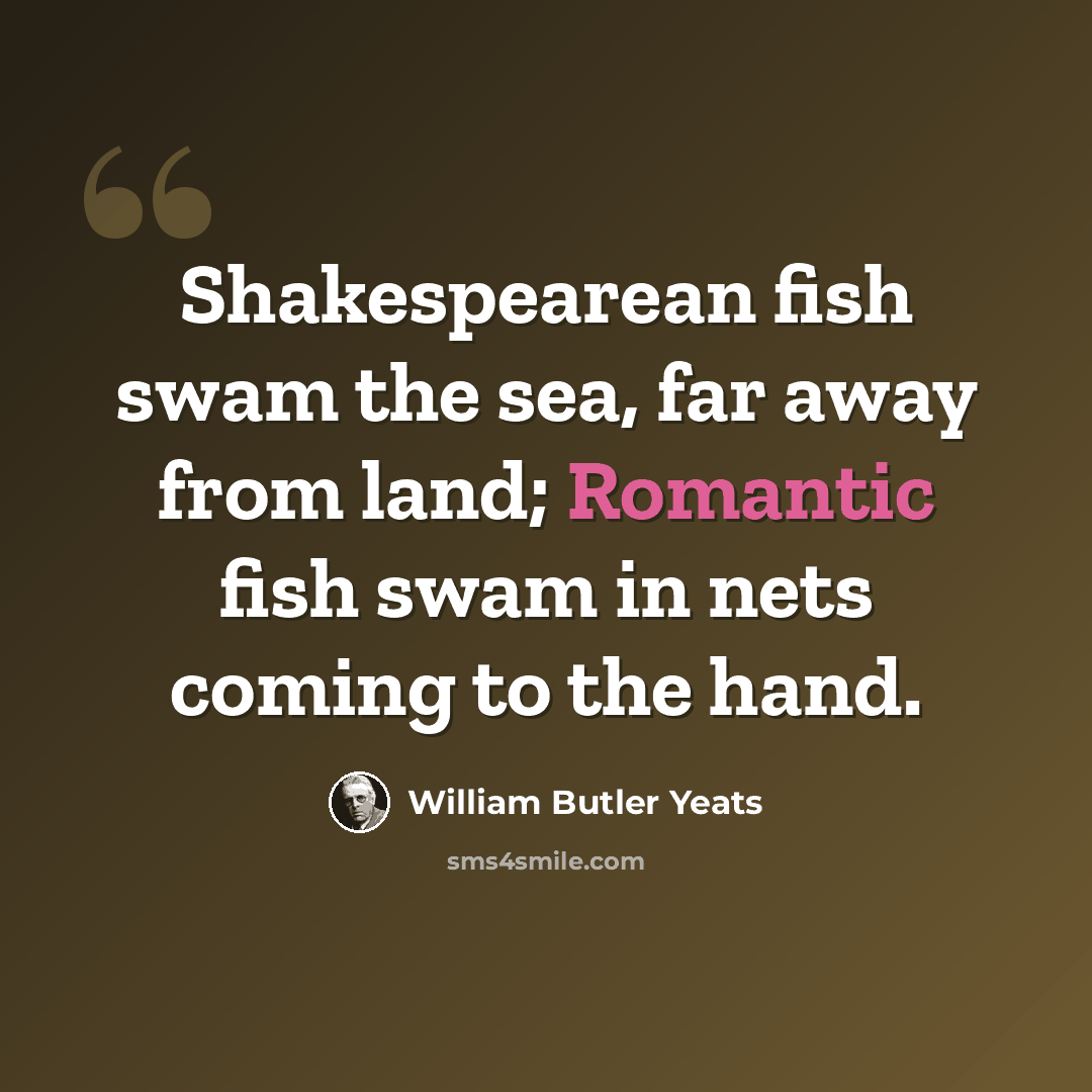 “Shakespearean fish swam the sea, far away from land; Romantic fish swam in nets coming to the hand.” quote by William Butler Yeats