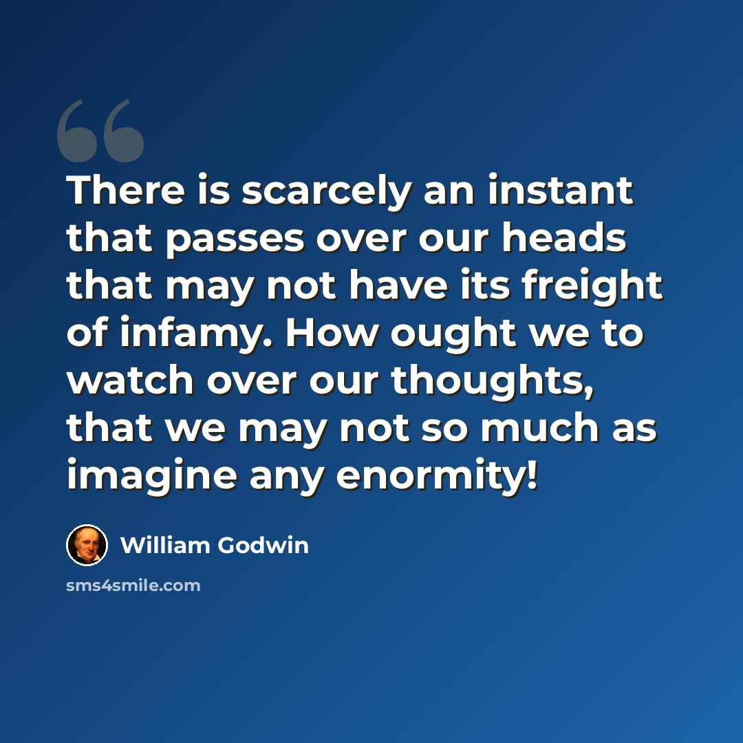 “There is scarcely an instant that passes over our heads that may not have its freight of infamy. How ought we to watch over our thoughts, that we may not so much as imagine any enormity!” quote by William Godwin