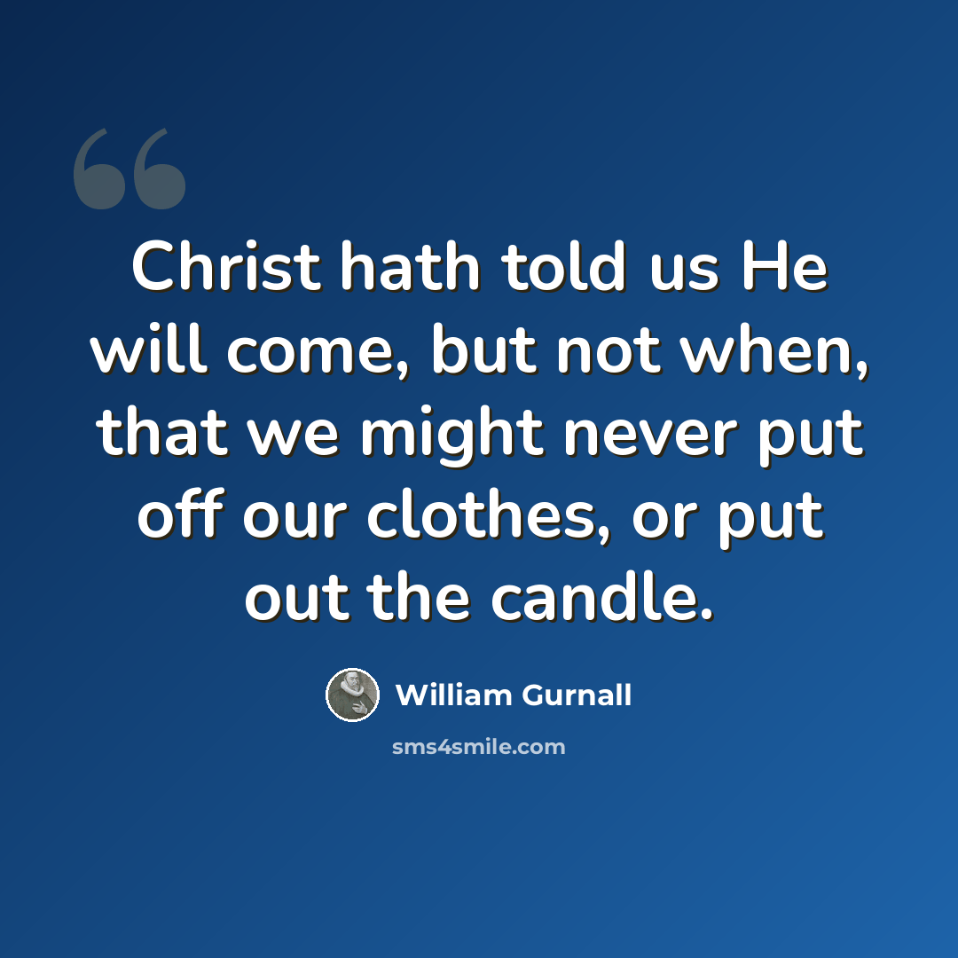 “Christ hath told us He will come, but not when, that we might never put off our clothes, or put out the candle.” quote by William Gurnall