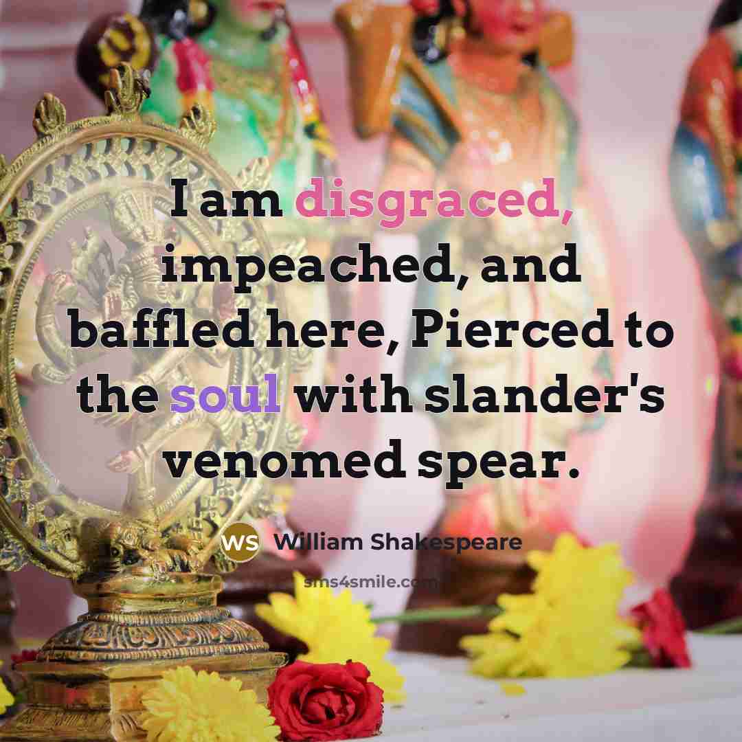 “I am disgraced, impeached, and baffled here, Pierced to the soul with slander's venomed spear.” quote by William Shakespeare