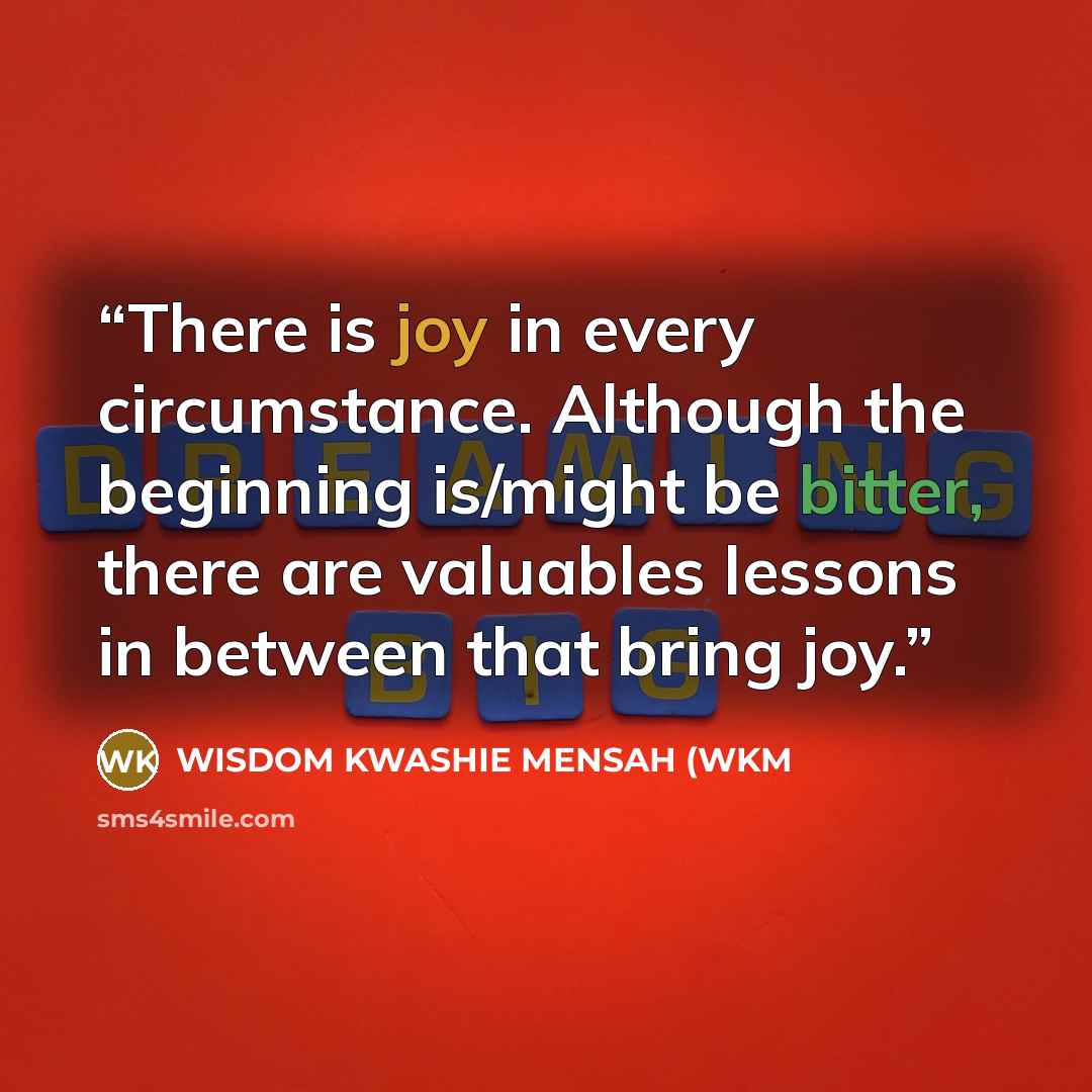 “There is joy in every circumstance. Although the beginning is/might be bitter, there are valuables lessons in between that bring joy.” quote by WISDOM KWASHIE MENSAH (WKM