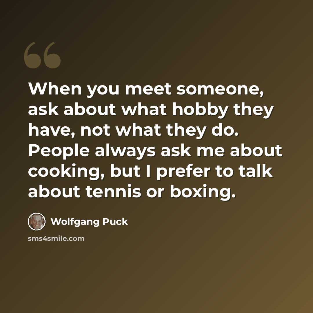 “When you meet someone, ask about what hobby they have, not what they do. People always ask me about cooking, but I prefer to talk about tennis or boxing.” quote by Wolfgang Puck