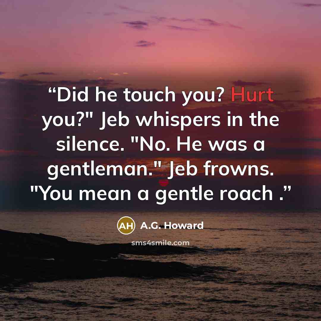 “Did he touch you? Hurt you?" Jeb whispers in the silence. "No. He was a gentleman." Jeb frowns. "You mean a gentle roach .” quote by A.G. Howard