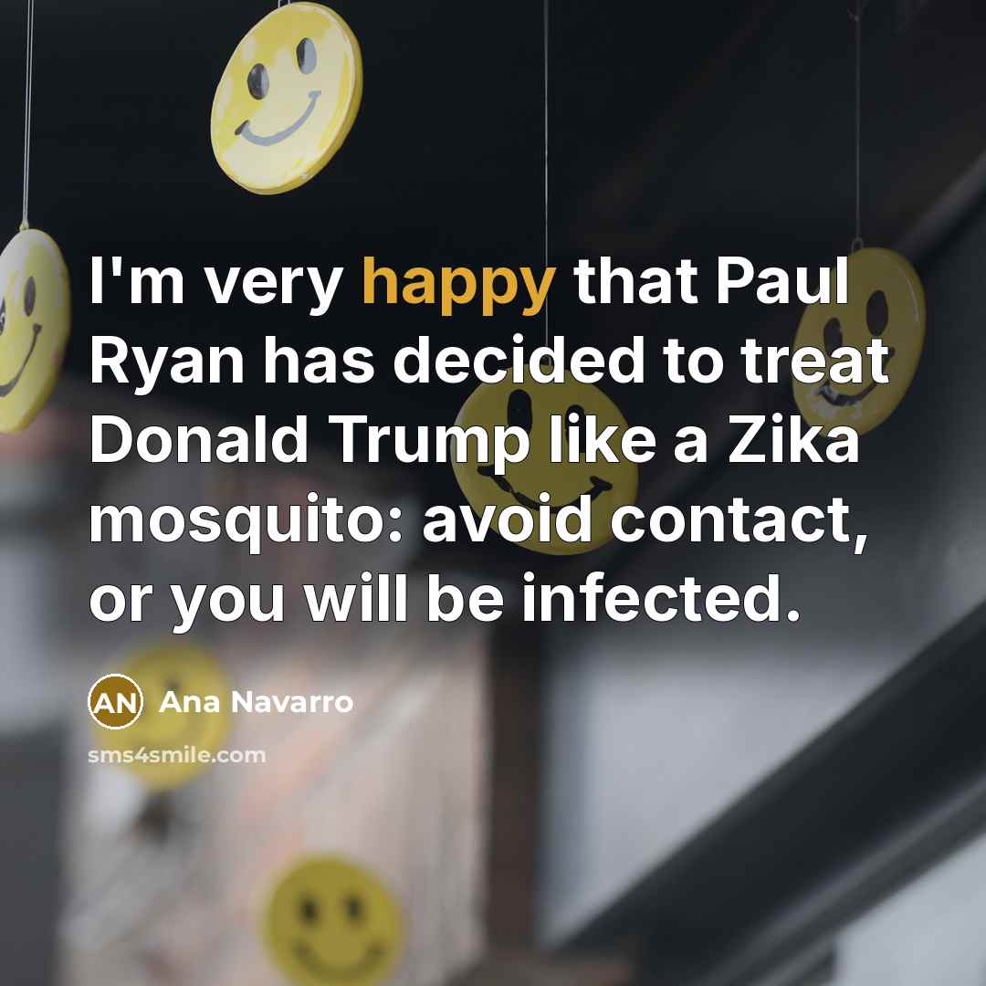 “I'm very happy that Paul Ryan has decided to treat Donald Trump like a Zika mosquito: avoid contact, or you will be infected.” quote by Ana Navarro