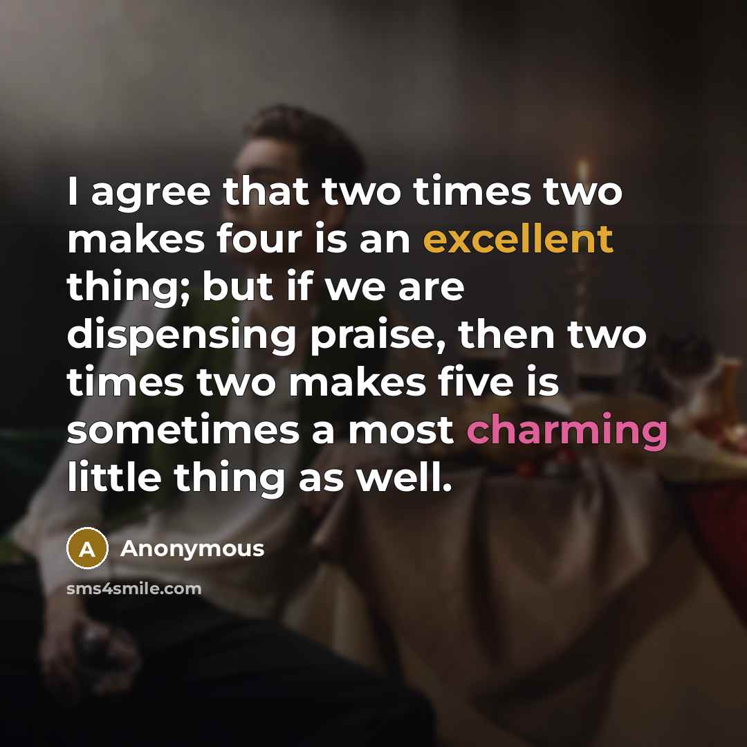 “I agree that two times two makes four is an excellent thing; but if we are dispensing praise, then two times two makes five is sometimes a most charming little thing as well.” quote by Anonymous