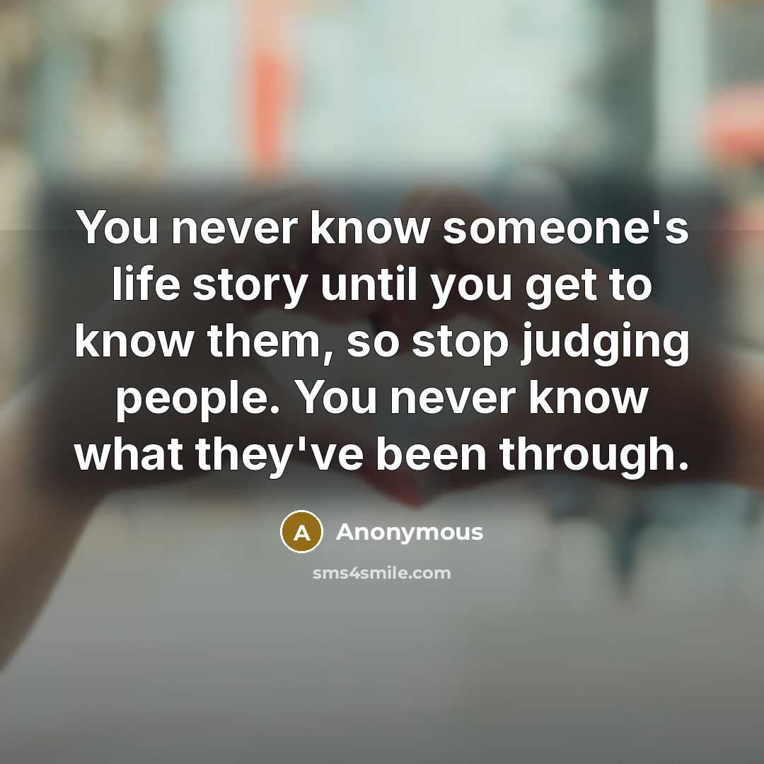 “You never know someone's life story until you get to know them, so stop judging people. You never know what they've been through.” quote by Anonymous