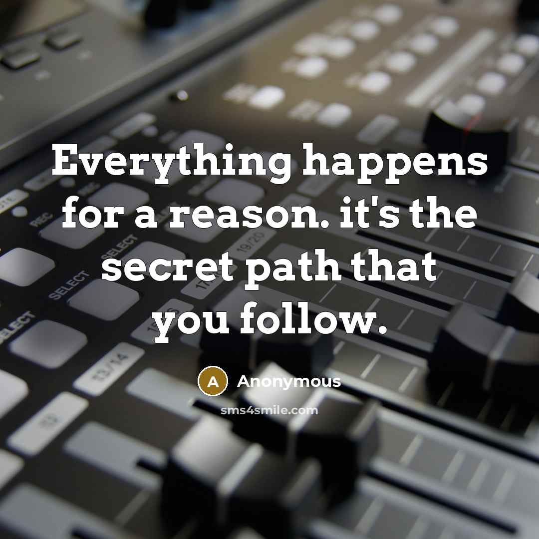 “Everything happens for a reason. it's the secret path that you follow.” quote by Anonymous