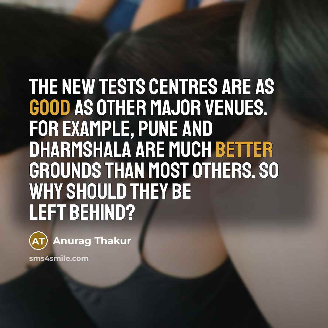 “The new Tests centres are as good as other major venues. For example, Pune and Dharmshala are much better grounds than most others. So why should they be left behind?” quote by Anurag Thakur