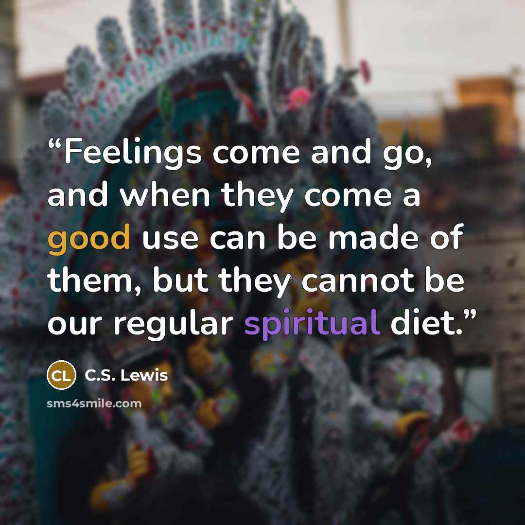 “Feelings come and go, and when they come a good use can be made of them, but they cannot be our regular spiritual diet.” quote by C.S. Lewis