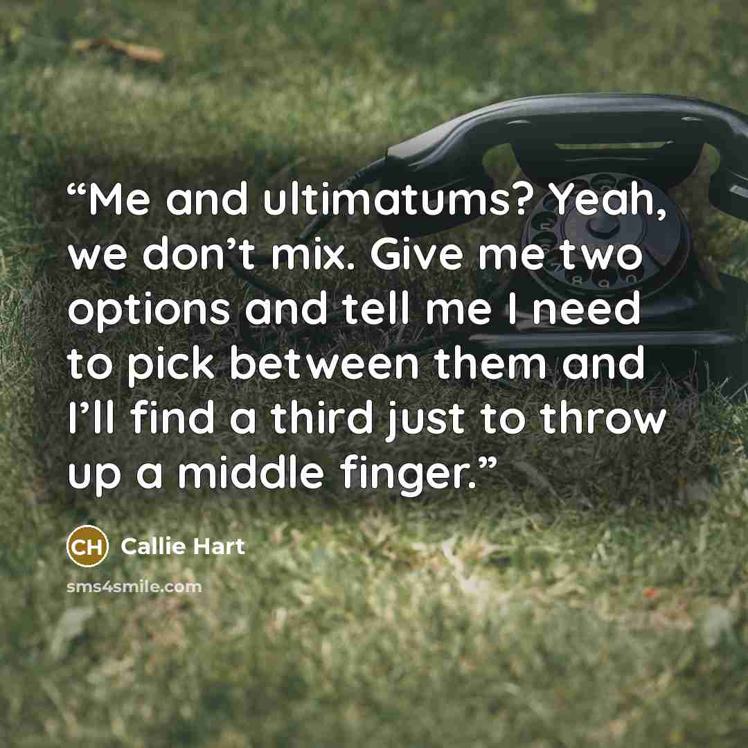 “Me and ultimatums? Yeah, we don’t mix. Give me two options and tell me I need to pick between them and I’ll find a third just to throw up a middle finger.” quote by Callie Hart
