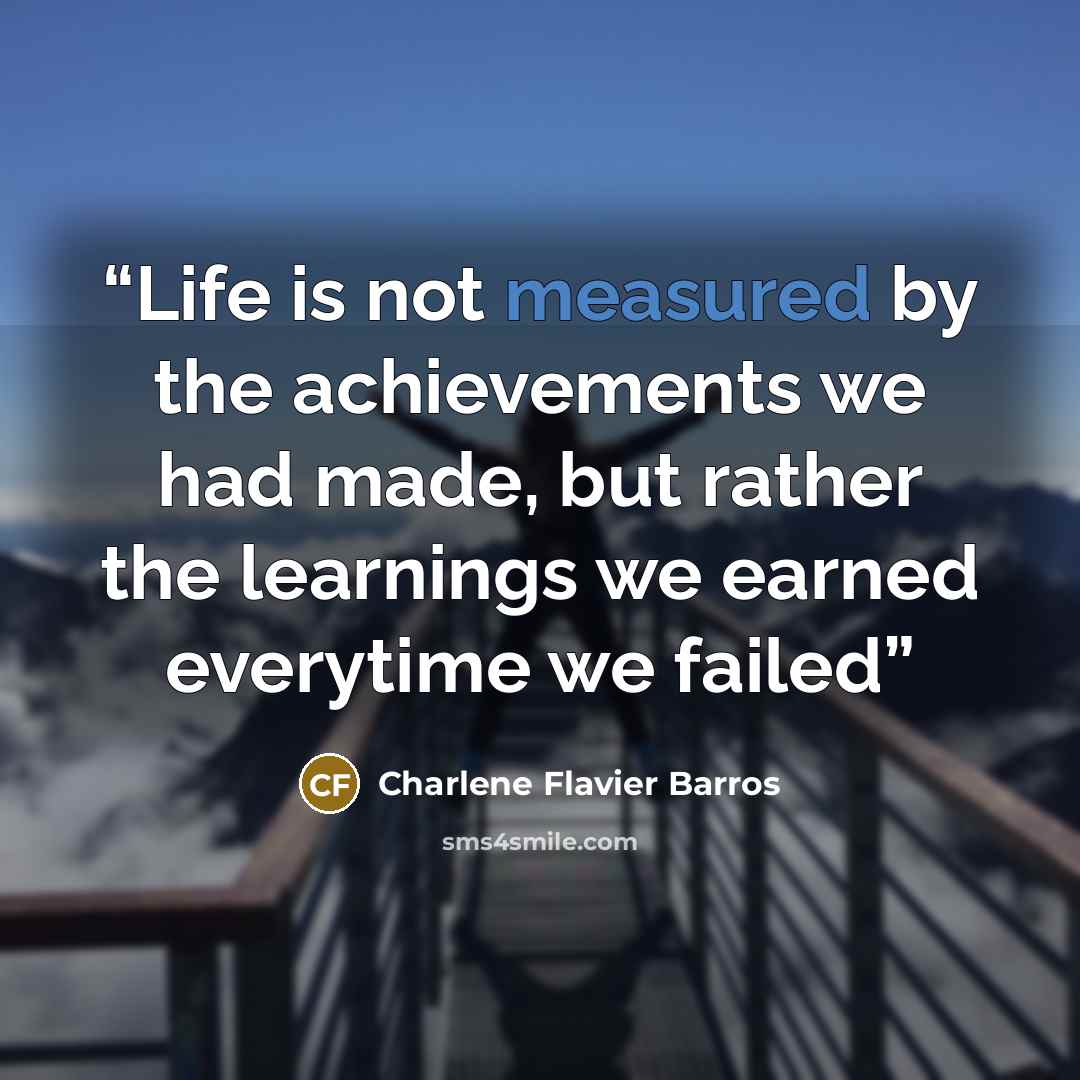 “Life is not measured by the achievements we had made, but rather the learnings we earned everytime we failed” quote by Charlene Flavier Barros