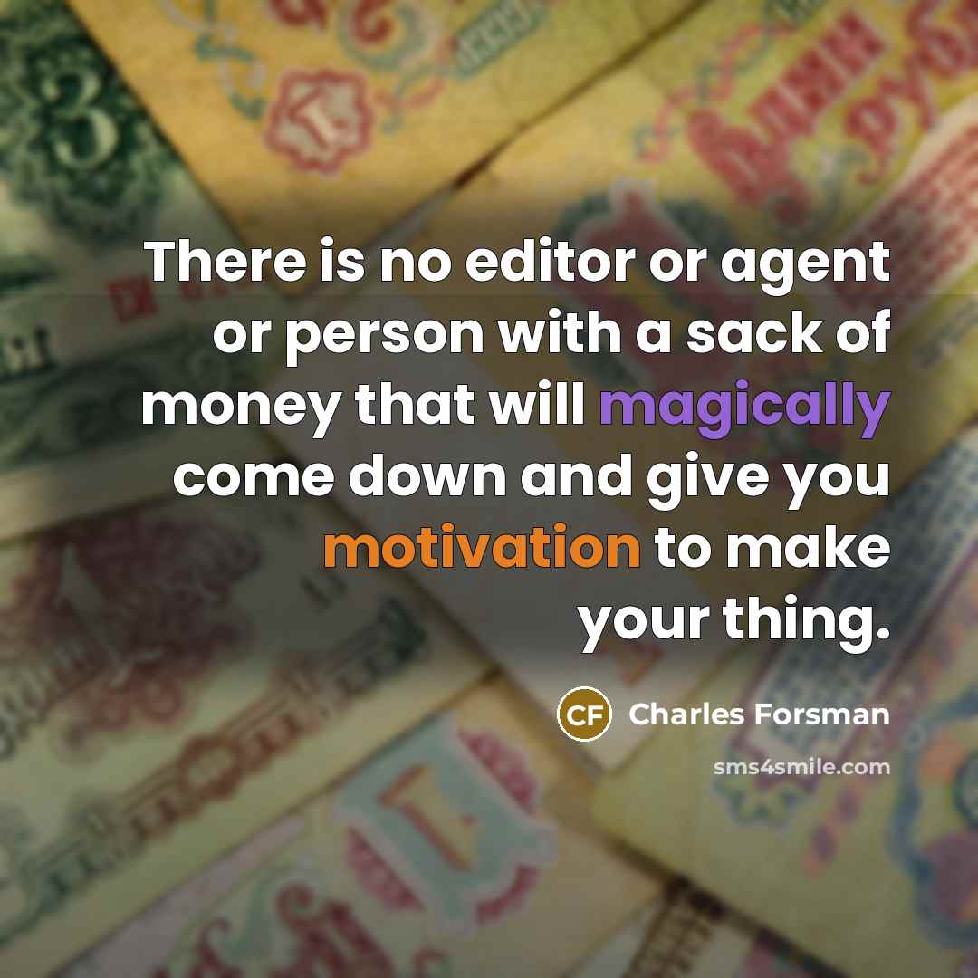 “There is no editor or agent or person with a sack of money that will magically come down and give you motivation to make your thing.” quote by Charles Forsman