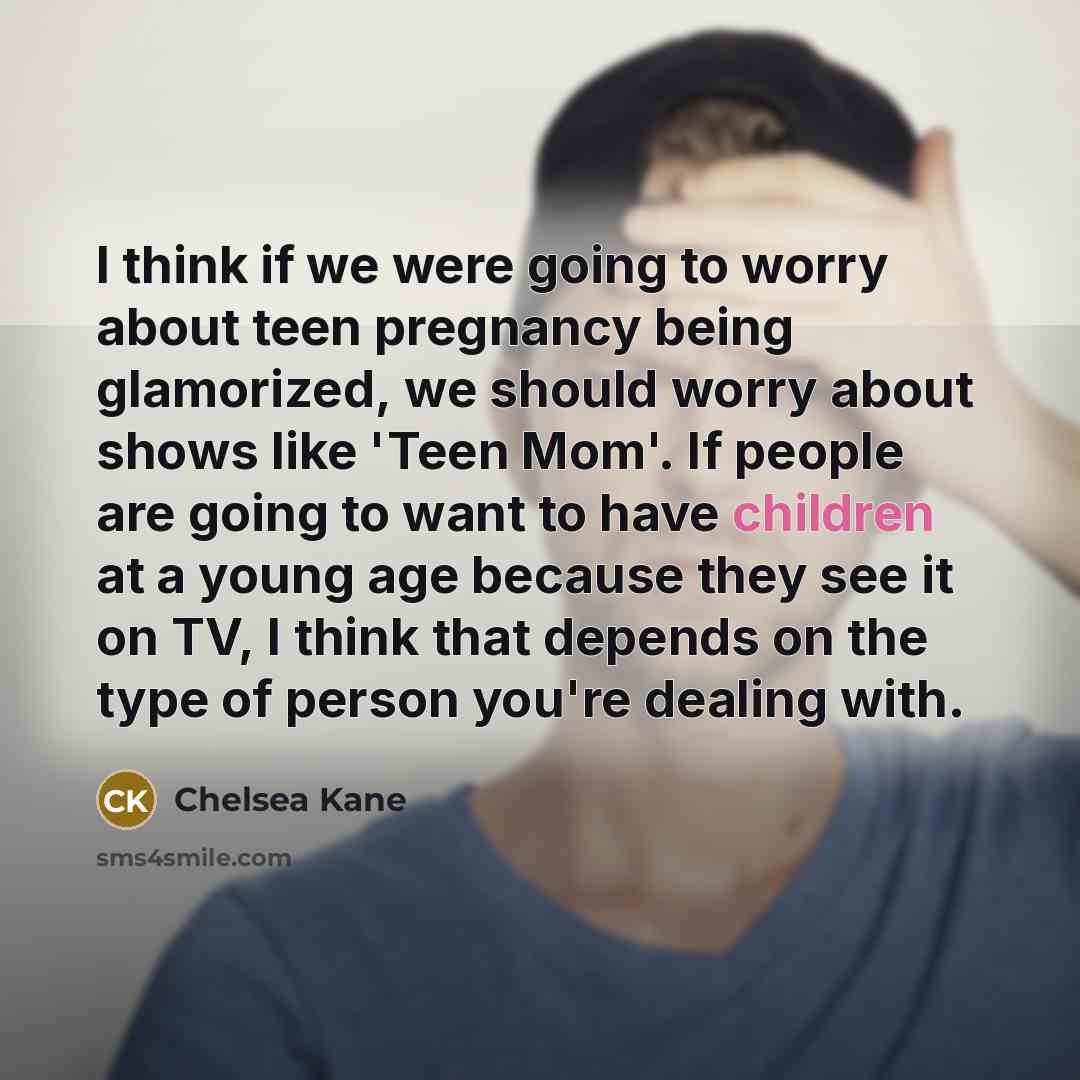 “I think if we were going to worry about teen pregnancy being glamorized, we should worry about shows like 'Teen Mom'. If people are going to want to have children at a young age because they see it on TV, I think that depends on the type of person you're dealing with.” quote by Chelsea Kane