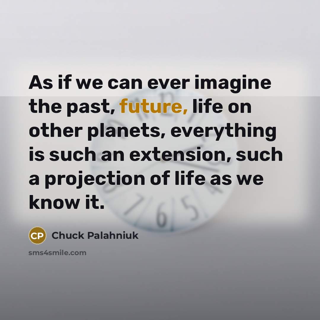 “As if we can ever imagine the past, future, life on other planets, everything is such an extension, such a projection of life as we know it.” quote by Chuck Palahniuk