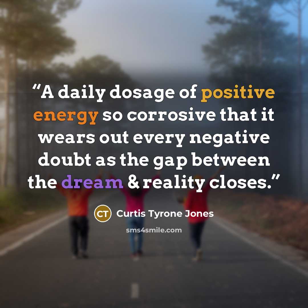 “A daily dosage of positive energy so corrosive that it wears out every negative doubt as the gap between the dream & reality closes.” quote by Curtis Tyrone Jones